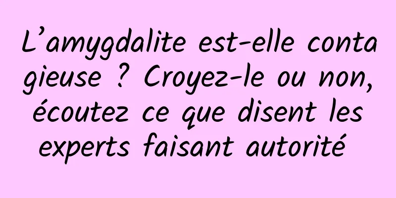 L’amygdalite est-elle contagieuse ? Croyez-le ou non, écoutez ce que disent les experts faisant autorité 