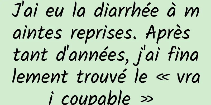 J'ai eu la diarrhée à maintes reprises. Après tant d'années, j'ai finalement trouvé le « vrai coupable » 