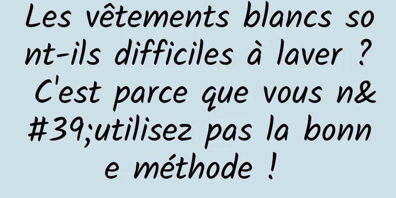 Les vêtements blancs sont-ils difficiles à laver ? C'est parce que vous n'utilisez pas la bonne méthode ! 