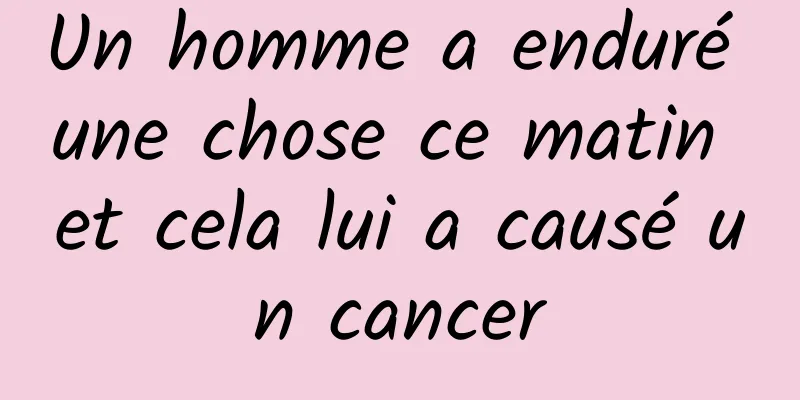 Un homme a enduré une chose ce matin et cela lui a causé un cancer