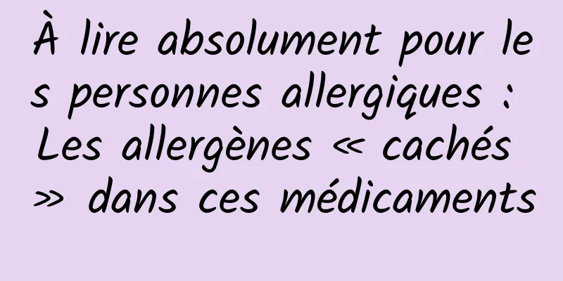 À lire absolument pour les personnes allergiques : Les allergènes « cachés » dans ces médicaments