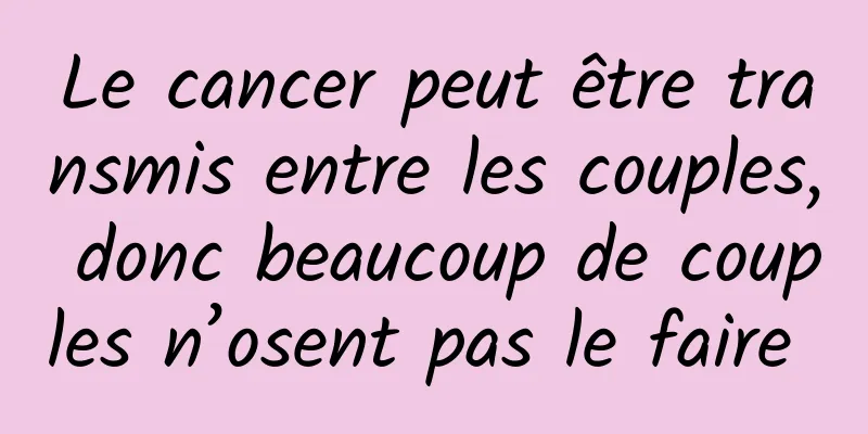 Le cancer peut être transmis entre les couples, donc beaucoup de couples n’osent pas le faire 