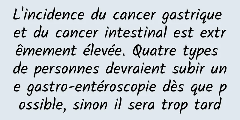 L'incidence du cancer gastrique et du cancer intestinal est extrêmement élevée. Quatre types de personnes devraient subir une gastro-entéroscopie dès que possible, sinon il sera trop tard