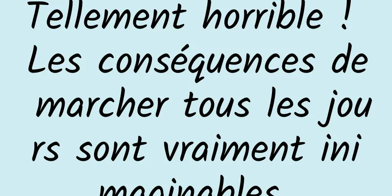 Tellement horrible ! Les conséquences de marcher tous les jours sont vraiment inimaginables 