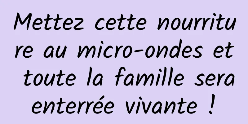 Mettez cette nourriture au micro-ondes et toute la famille sera enterrée vivante ! 