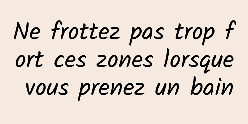 Ne frottez pas trop fort ces zones lorsque vous prenez un bain