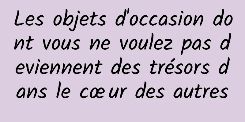 Les objets d'occasion dont vous ne voulez pas deviennent des trésors dans le cœur des autres