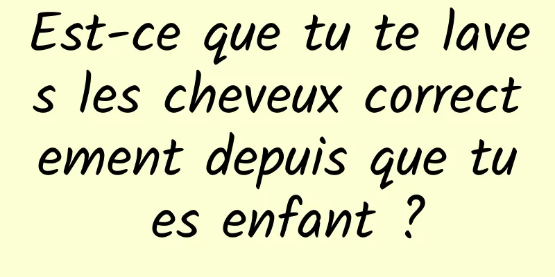 Est-ce que tu te laves les cheveux correctement depuis que tu es enfant ?