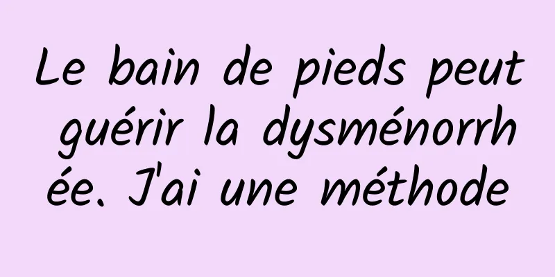 Le bain de pieds peut guérir la dysménorrhée. J'ai une méthode