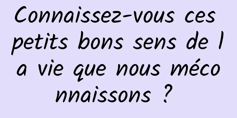 Connaissez-vous ces petits bons sens de la vie que nous méconnaissons ? 