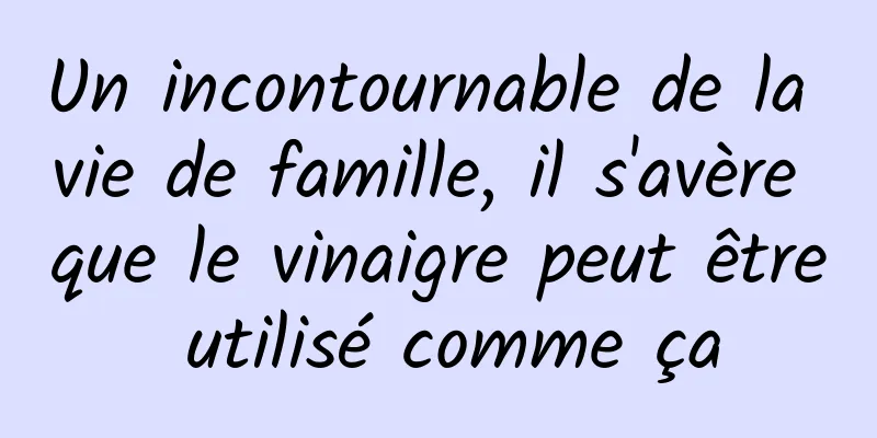 Un incontournable de la vie de famille, il s'avère que le vinaigre peut être utilisé comme ça