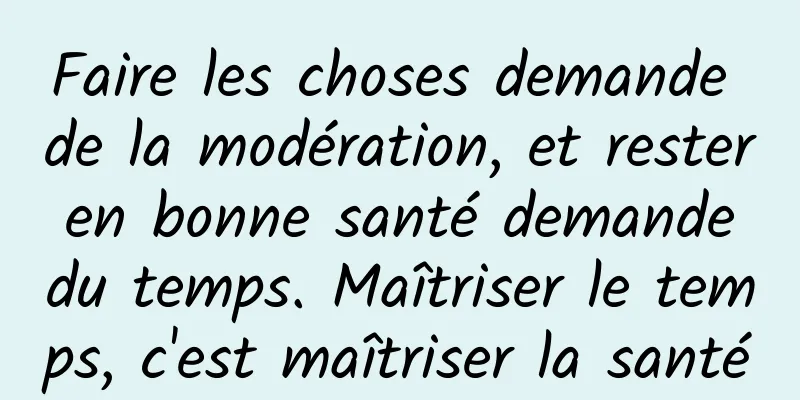 Faire les choses demande de la modération, et rester en bonne santé demande du temps. Maîtriser le temps, c'est maîtriser la santé