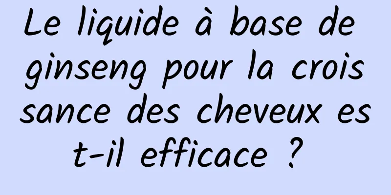 Le liquide à base de ginseng pour la croissance des cheveux est-il efficace ? 