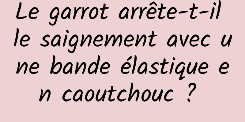 Le garrot arrête-t-il le saignement avec une bande élastique en caoutchouc ? 