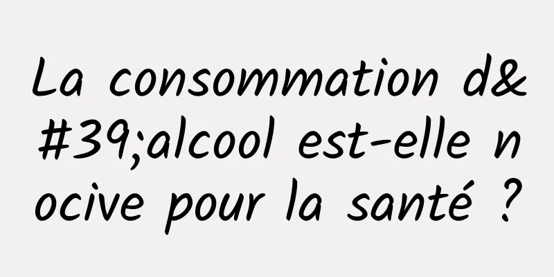 La consommation d'alcool est-elle nocive pour la santé ?