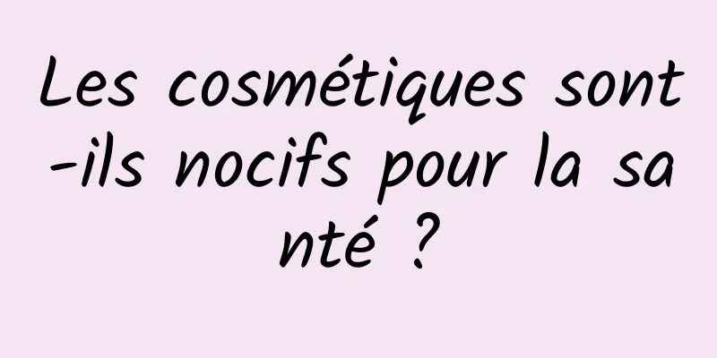 Les cosmétiques sont-ils nocifs pour la santé ?