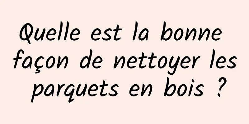 Quelle est la bonne façon de nettoyer les parquets en bois ?