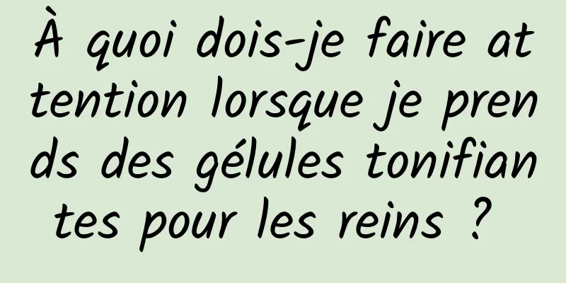 À quoi dois-je faire attention lorsque je prends des gélules tonifiantes pour les reins ? 