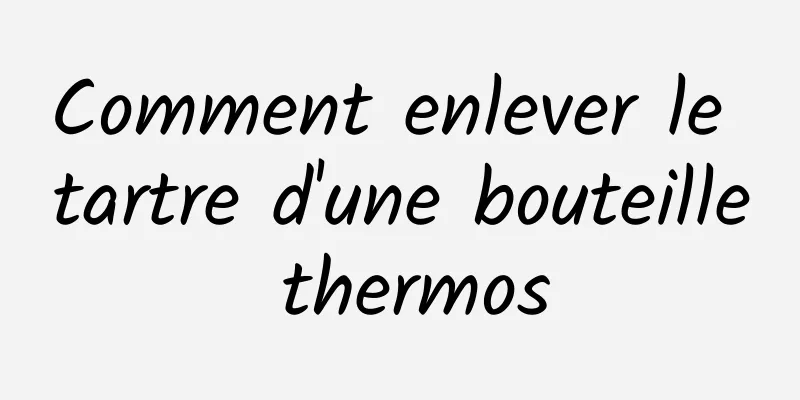 Comment enlever le tartre d'une bouteille thermos