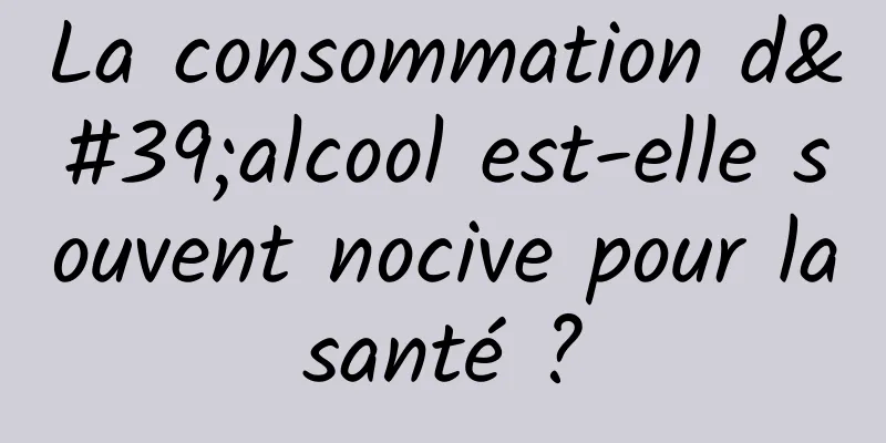 La consommation d'alcool est-elle souvent nocive pour la santé ? 