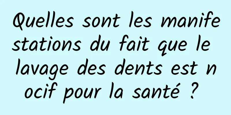 Quelles sont les manifestations du fait que le lavage des dents est nocif pour la santé ? 