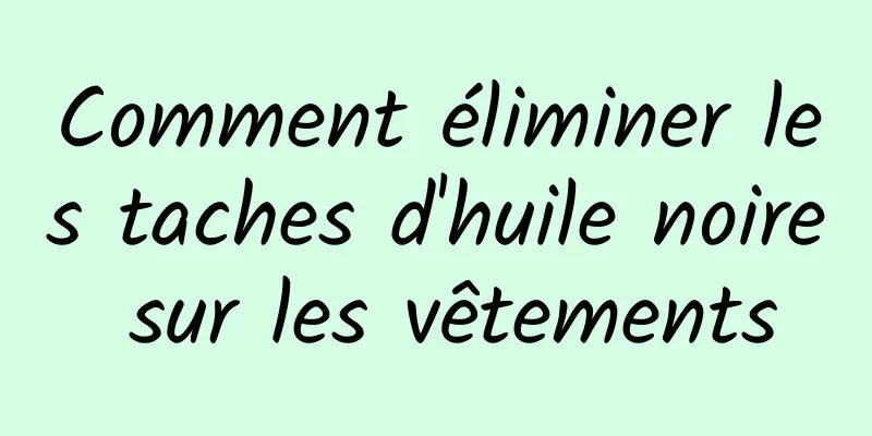 Comment éliminer les taches d'huile noire sur les vêtements