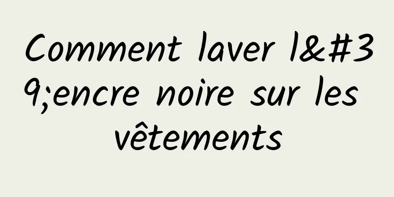 Comment laver l'encre noire sur les vêtements