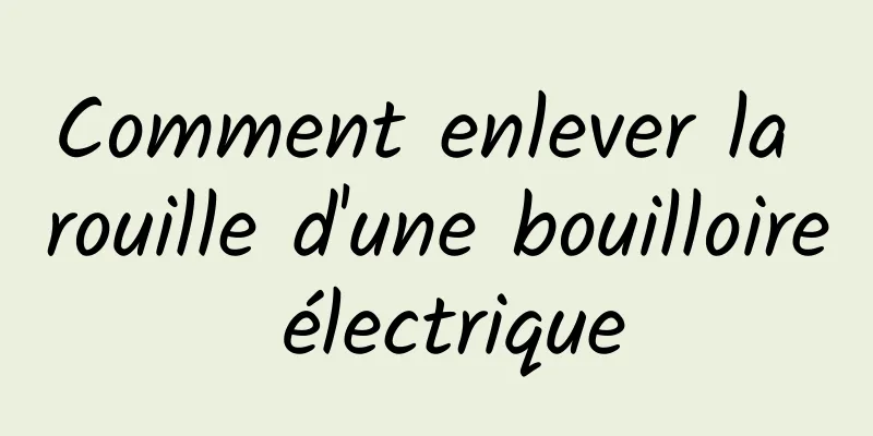 Comment enlever la rouille d'une bouilloire électrique