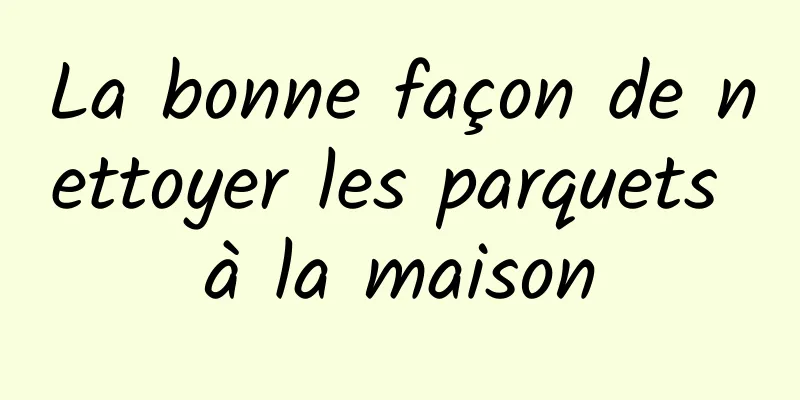 La bonne façon de nettoyer les parquets à la maison