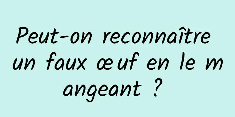 Peut-on reconnaître un faux œuf en le mangeant ? 