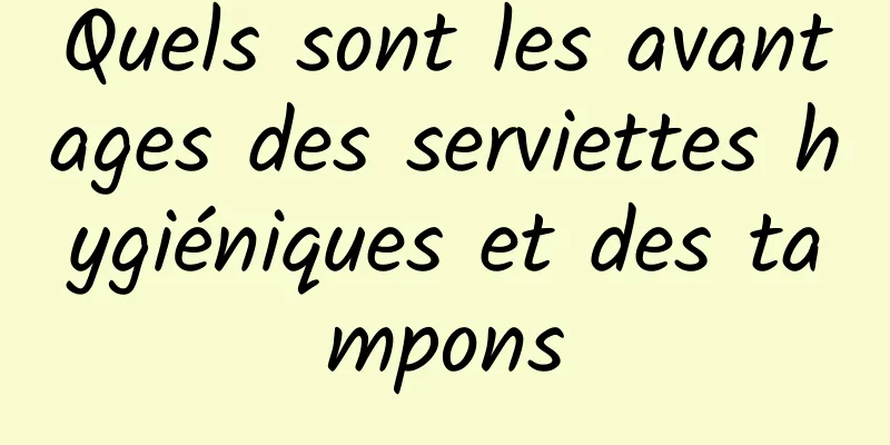 Quels sont les avantages des serviettes hygiéniques et des tampons