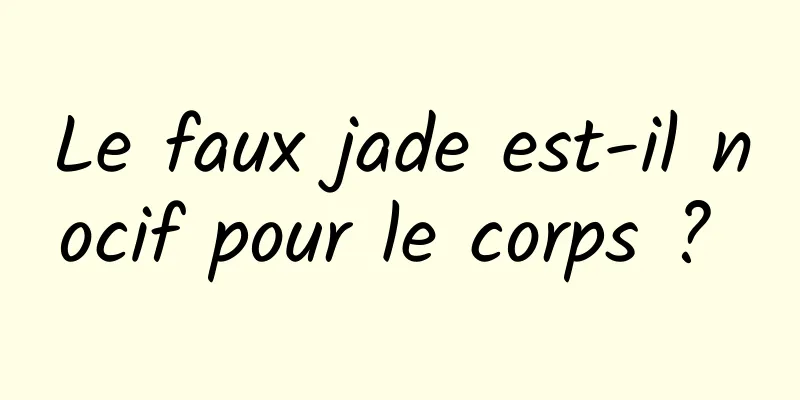 Le faux jade est-il nocif pour le corps ? 