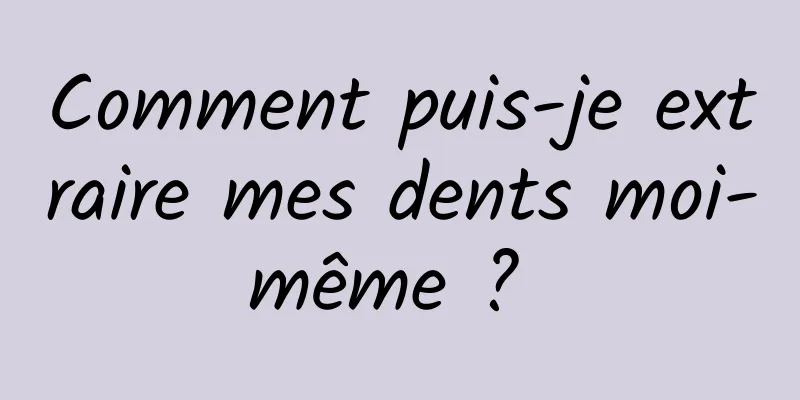 Comment puis-je extraire mes dents moi-même ? 