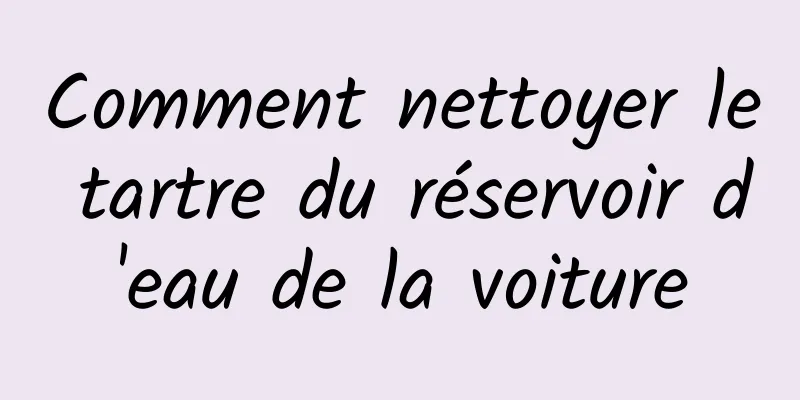 Comment nettoyer le tartre du réservoir d'eau de la voiture