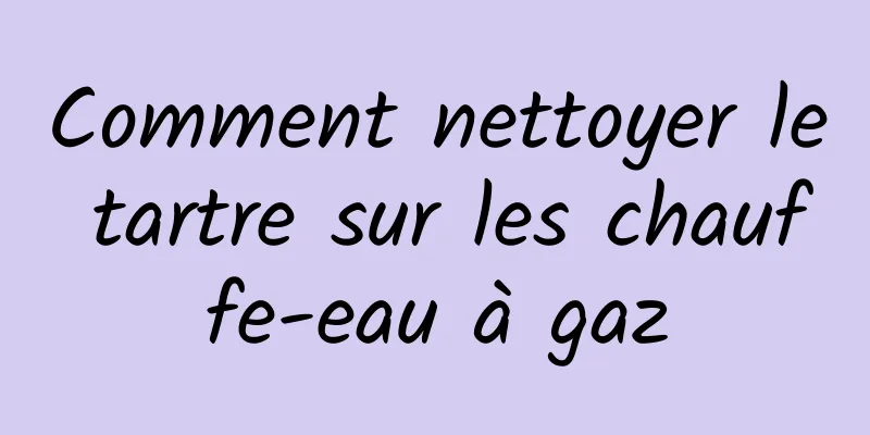 Comment nettoyer le tartre sur les chauffe-eau à gaz