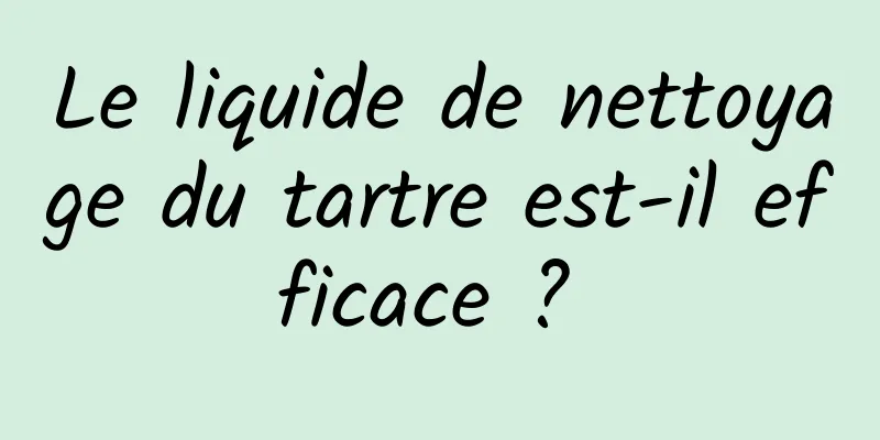 Le liquide de nettoyage du tartre est-il efficace ? 