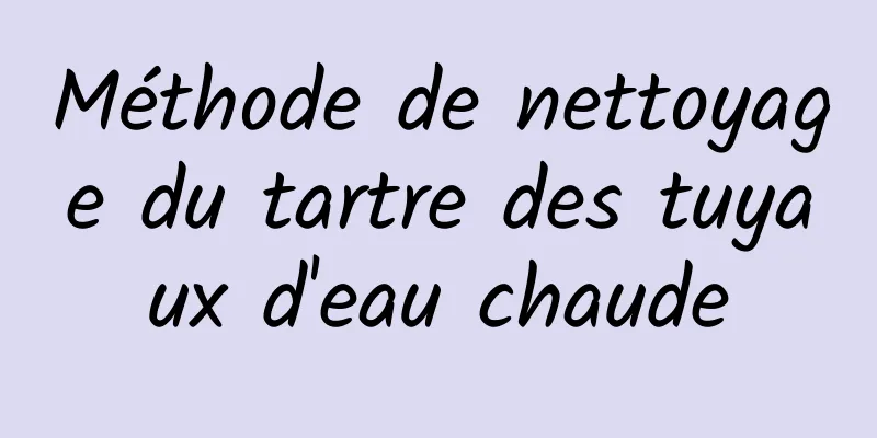 Méthode de nettoyage du tartre des tuyaux d'eau chaude