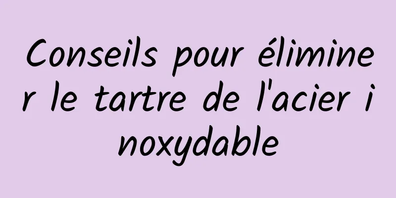 Conseils pour éliminer le tartre de l'acier inoxydable