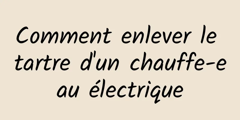 Comment enlever le tartre d'un chauffe-eau électrique