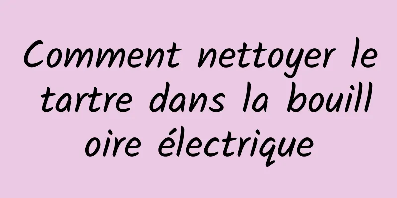 Comment nettoyer le tartre dans la bouilloire électrique