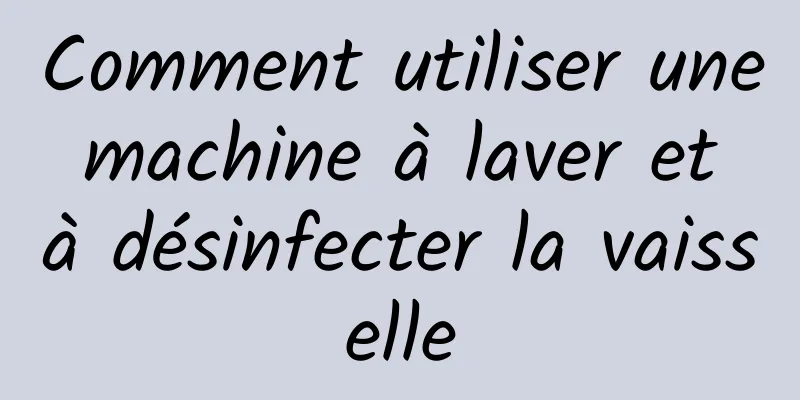 Comment utiliser une machine à laver et à désinfecter la vaisselle