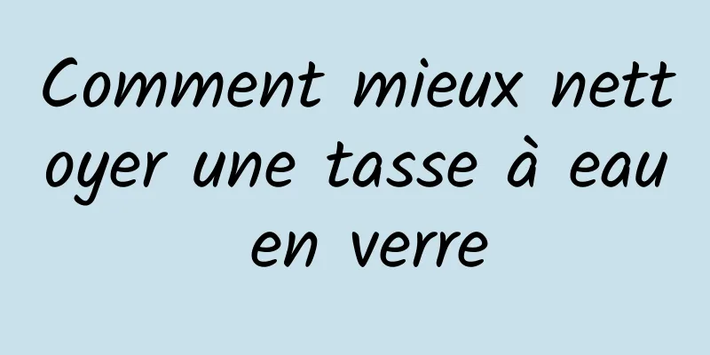 Comment mieux nettoyer une tasse à eau en verre