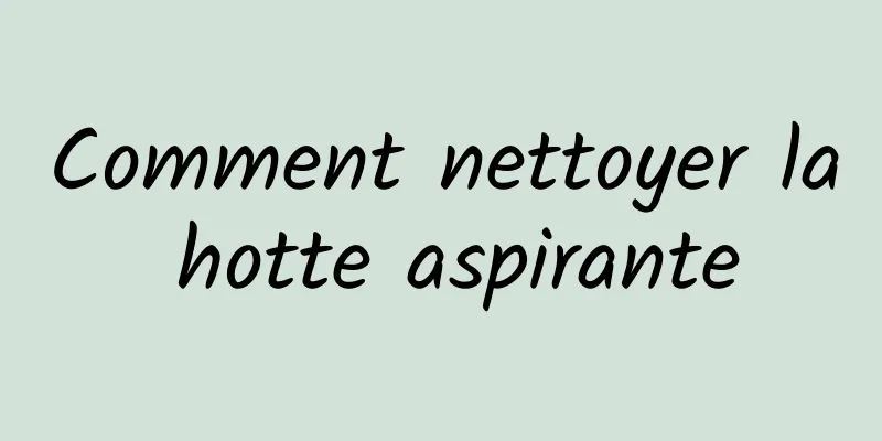 Comment nettoyer la hotte aspirante