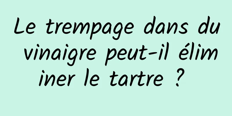 Le trempage dans du vinaigre peut-il éliminer le tartre ? 