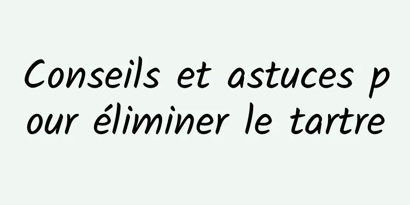 Conseils et astuces pour éliminer le tartre