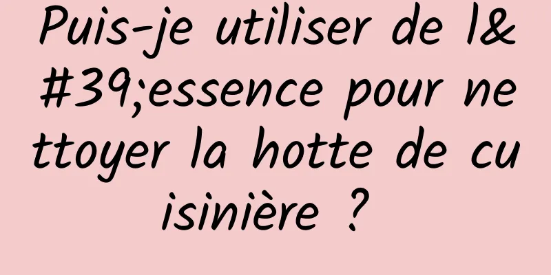 Puis-je utiliser de l'essence pour nettoyer la hotte de cuisinière ? 