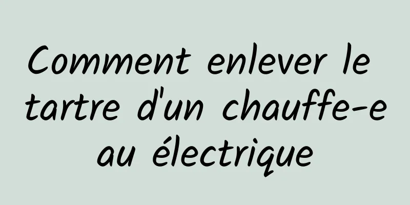 Comment enlever le tartre d'un chauffe-eau électrique