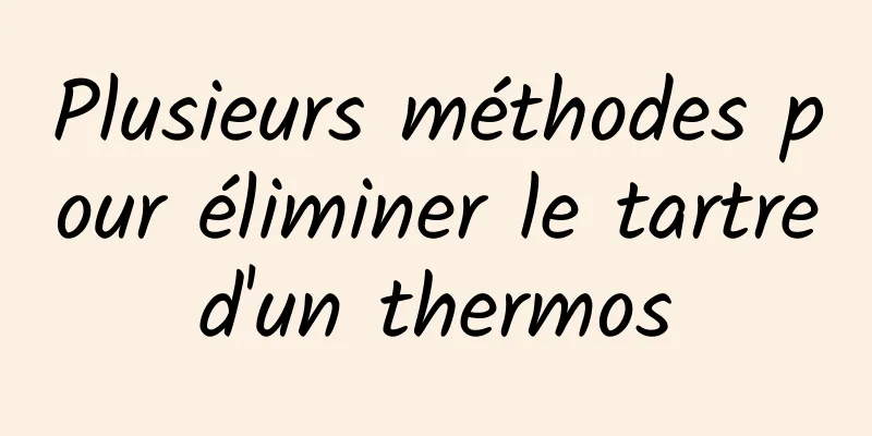 Plusieurs méthodes pour éliminer le tartre d'un thermos 