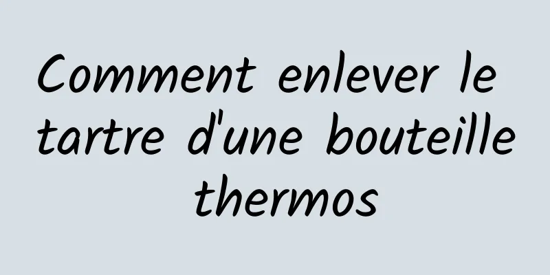 Comment enlever le tartre d'une bouteille thermos