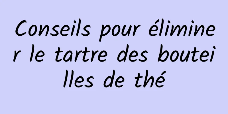 Conseils pour éliminer le tartre des bouteilles de thé